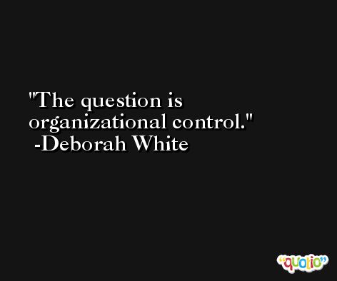 The question is organizational control. -Deborah White