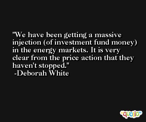 We have been getting a massive injection (of investment fund money) in the energy markets. It is very clear from the price action that they haven't stopped. -Deborah White