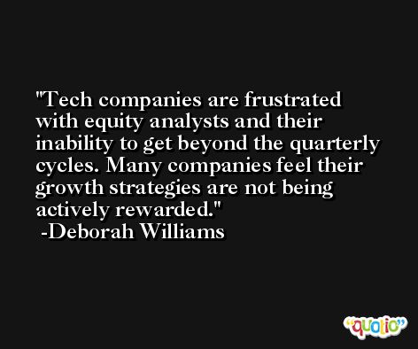 Tech companies are frustrated with equity analysts and their inability to get beyond the quarterly cycles. Many companies feel their growth strategies are not being actively rewarded. -Deborah Williams