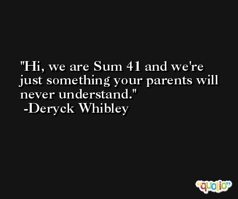 Hi, we are Sum 41 and we're just something your parents will never understand. -Deryck Whibley