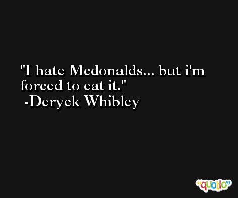 I hate Mcdonalds... but i'm forced to eat it. -Deryck Whibley