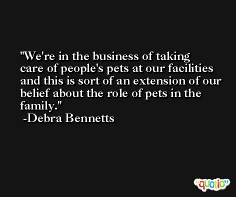 We're in the business of taking care of people's pets at our facilities and this is sort of an extension of our belief about the role of pets in the family. -Debra Bennetts