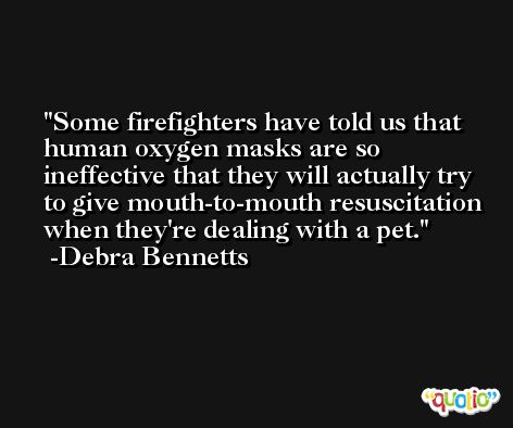 Some firefighters have told us that human oxygen masks are so ineffective that they will actually try to give mouth-to-mouth resuscitation when they're dealing with a pet. -Debra Bennetts