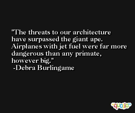 The threats to our architecture have surpassed the giant ape. Airplanes with jet fuel were far more dangerous than any primate, however big. -Debra Burlingame