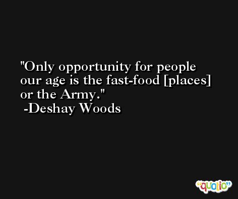 Only opportunity for people our age is the fast-food [places] or the Army. -Deshay Woods