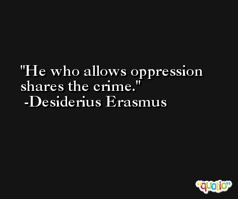He who allows oppression shares the crime. -Desiderius Erasmus
