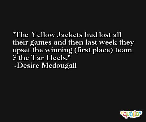The Yellow Jackets had lost all their games and then last week they upset the winning (first place) team ? the Tar Heels. -Desire Mcdougall
