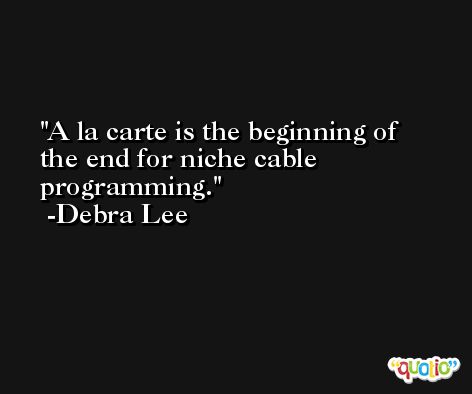 A la carte is the beginning of the end for niche cable programming. -Debra Lee