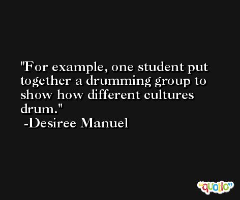 For example, one student put together a drumming group to show how different cultures drum. -Desiree Manuel