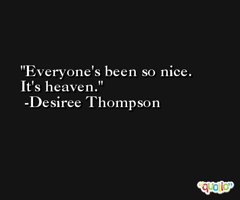 Everyone's been so nice. It's heaven. -Desiree Thompson