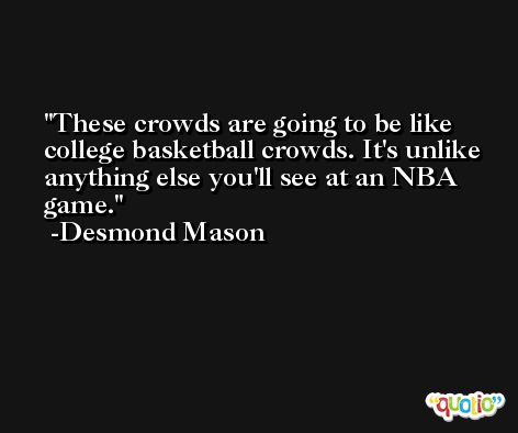These crowds are going to be like college basketball crowds. It's unlike anything else you'll see at an NBA game. -Desmond Mason