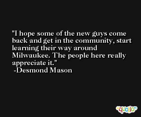 I hope some of the new guys come back and get in the community, start learning their way around Milwaukee. The people here really appreciate it. -Desmond Mason