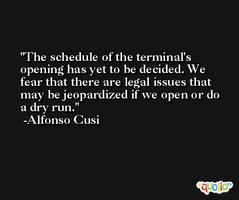 The schedule of the terminal's opening has yet to be decided. We fear that there are legal issues that may be jeopardized if we open or do a dry run. -Alfonso Cusi