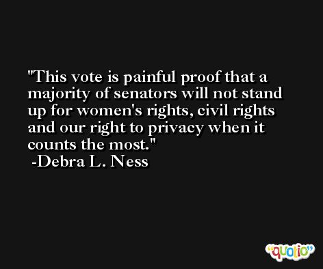 This vote is painful proof that a majority of senators will not stand up for women's rights, civil rights and our right to privacy when it counts the most. -Debra L. Ness