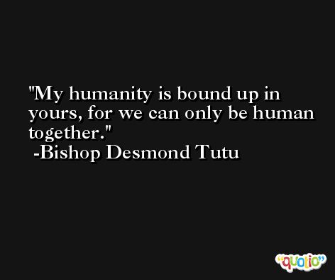 My humanity is bound up in yours, for we can only be human together. -Bishop Desmond Tutu