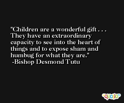 Children are a wonderful gift . . . They have an extraordinary capacity to see into the heart of things and to expose sham and humbug for what they are. -Bishop Desmond Tutu