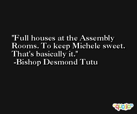 Full houses at the Assembly Rooms. To keep Michele sweet. That's basically it. -Bishop Desmond Tutu