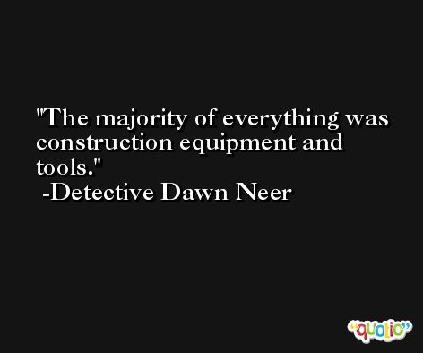 The majority of everything was construction equipment and tools. -Detective Dawn Neer