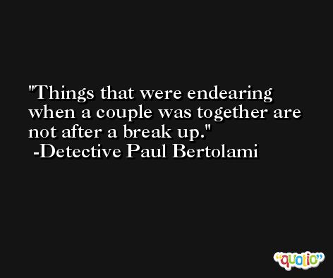 Things that were endearing when a couple was together are not after a break up. -Detective Paul Bertolami