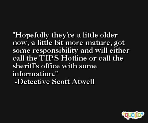 Hopefully they're a little older now, a little bit more mature, got some responsibility and will either call the TIPS Hotline or call the sheriff's office with some information. -Detective Scott Atwell