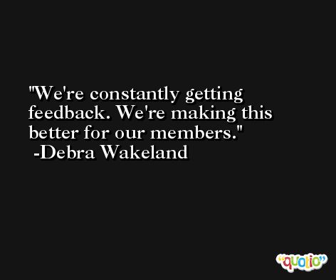 We're constantly getting feedback. We're making this better for our members. -Debra Wakeland