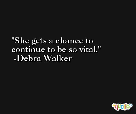 She gets a chance to continue to be so vital. -Debra Walker