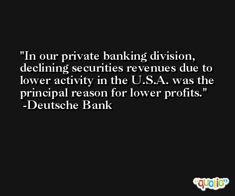 In our private banking division, declining securities revenues due to lower activity in the U.S.A. was the principal reason for lower profits. -Deutsche Bank