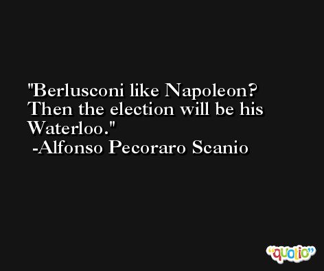 Berlusconi like Napoleon? Then the election will be his Waterloo. -Alfonso Pecoraro Scanio