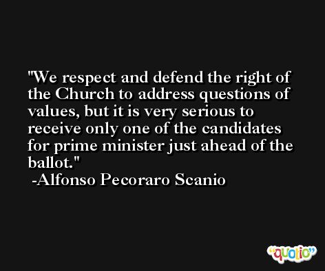 We respect and defend the right of the Church to address questions of values, but it is very serious to receive only one of the candidates for prime minister just ahead of the ballot. -Alfonso Pecoraro Scanio