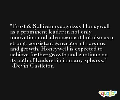 Frost & Sullivan recognizes Honeywell as a prominent leader in not only innovation and advancement but also as a strong, consistent generator of revenue and growth. Honeywell is expected to achieve further growth and continue on its path of leadership in many spheres. -Devin Castleton