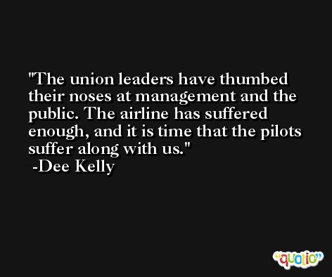 The union leaders have thumbed their noses at management and the public. The airline has suffered enough, and it is time that the pilots suffer along with us. -Dee Kelly
