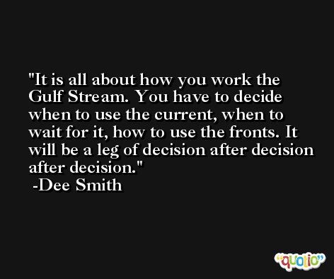 It is all about how you work the Gulf Stream. You have to decide when to use the current, when to wait for it, how to use the fronts. It will be a leg of decision after decision after decision. -Dee Smith