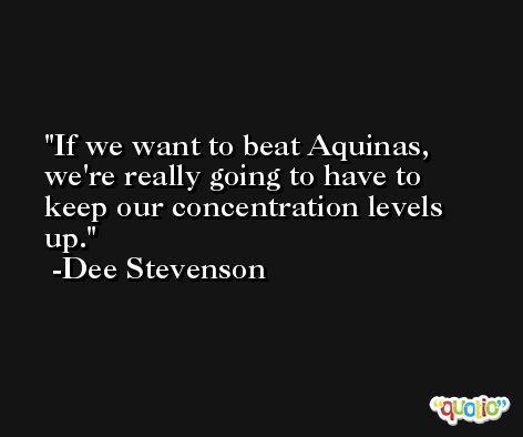 If we want to beat Aquinas, we're really going to have to keep our concentration levels up. -Dee Stevenson