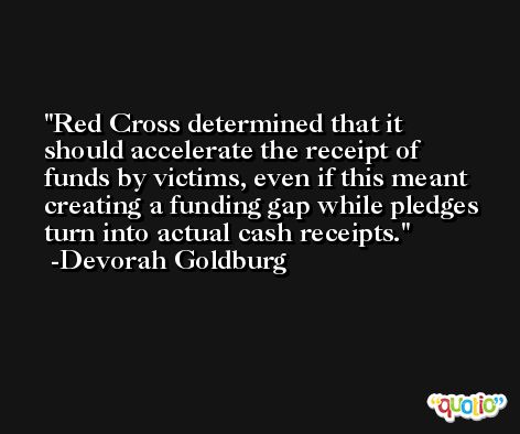 Red Cross determined that it should accelerate the receipt of funds by victims, even if this meant creating a funding gap while pledges turn into actual cash receipts. -Devorah Goldburg