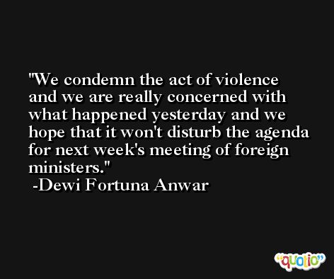We condemn the act of violence and we are really concerned with what happened yesterday and we hope that it won't disturb the agenda for next week's meeting of foreign ministers. -Dewi Fortuna Anwar