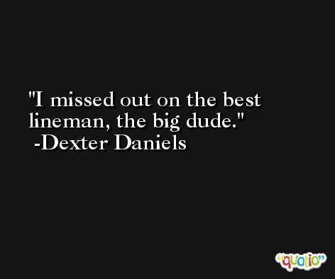 I missed out on the best lineman, the big dude. -Dexter Daniels