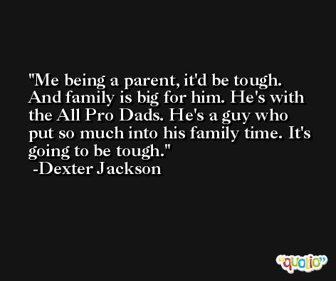 Me being a parent, it'd be tough. And family is big for him. He's with the All Pro Dads. He's a guy who put so much into his family time. It's going to be tough. -Dexter Jackson