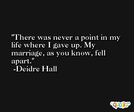 There was never a point in my life where I gave up. My marriage, as you know, fell apart. -Deidre Hall