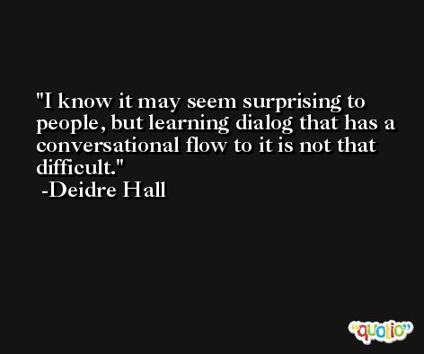 I know it may seem surprising to people, but learning dialog that has a conversational flow to it is not that difficult. -Deidre Hall