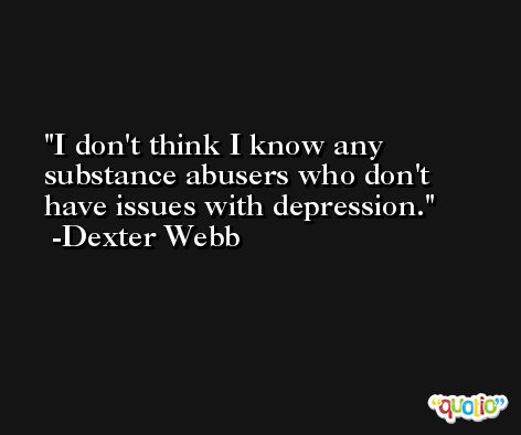 I don't think I know any substance abusers who don't have issues with depression. -Dexter Webb