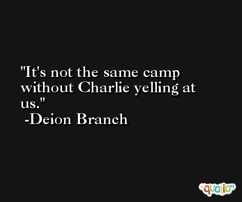 It's not the same camp without Charlie yelling at us. -Deion Branch