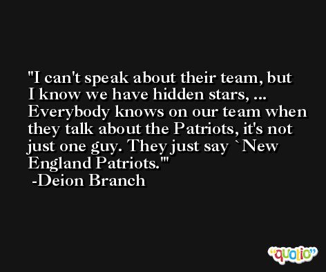 I can't speak about their team, but I know we have hidden stars, ... Everybody knows on our team when they talk about the Patriots, it's not just one guy. They just say `New England Patriots.' -Deion Branch