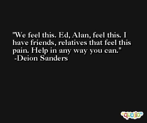 We feel this. Ed, Alan, feel this. I have friends, relatives that feel this pain. Help in any way you can. -Deion Sanders