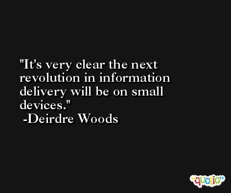 It's very clear the next revolution in information delivery will be on small devices. -Deirdre Woods