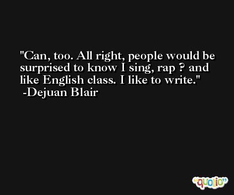 Can, too. All right, people would be surprised to know I sing, rap ? and like English class. I like to write. -Dejuan Blair