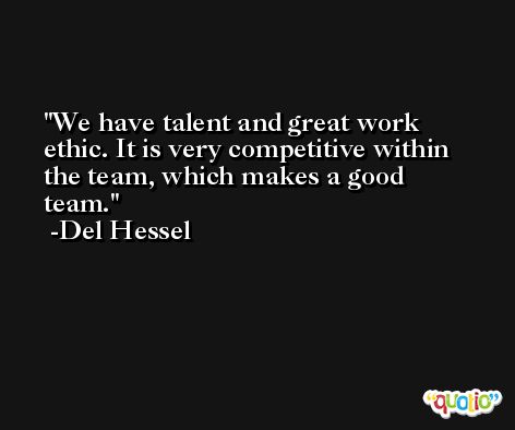 We have talent and great work ethic. It is very competitive within the team, which makes a good team. -Del Hessel