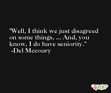 Well, I think we just disagreed on some things, ... And, you know, I do have seniority. -Del Mccoury