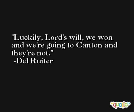 Luckily, Lord's will, we won and we're going to Canton and they're not. -Del Ruiter