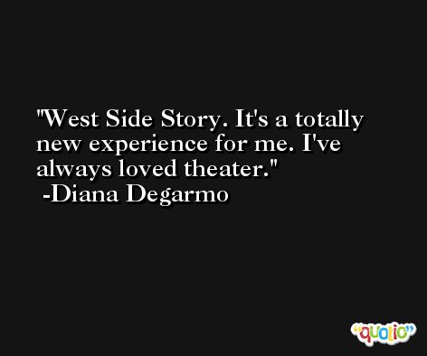 West Side Story. It's a totally new experience for me. I've always loved theater. -Diana Degarmo