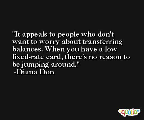 It appeals to people who don't want to worry about transferring balances. When you have a low fixed-rate card, there's no reason to be jumping around. -Diana Don